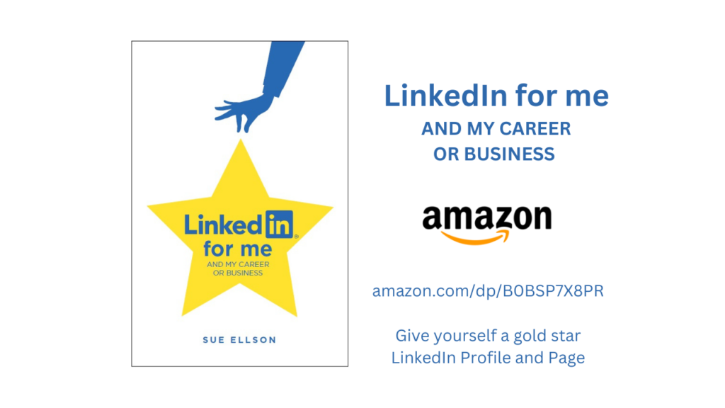 LinkedIn for me and my career or business By Sue Ellson Book Now Available on Amazon Give Yourself a Gold Star LinkedIn Profile or Page