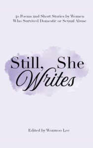 Still, She Writes: 40 Poems and Short Stories by Women Who Survived Domestic or Sexual Abuse Edited By Wonwoo Lee